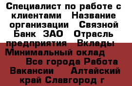 Специалист по работе с клиентами › Название организации ­ Связной Банк, ЗАО › Отрасль предприятия ­ Вклады › Минимальный оклад ­ 22 800 - Все города Работа » Вакансии   . Алтайский край,Славгород г.